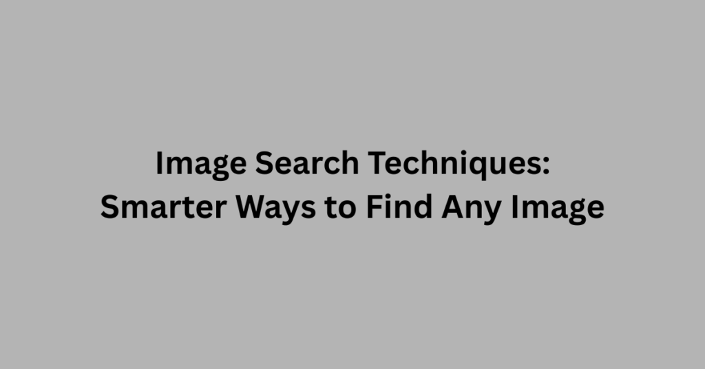 Image Search Techniques: Smarter Ways to Find Any Image
