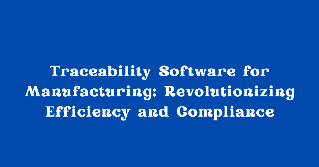 Traceability Software for Manufacturing: Revolutionizing Efficiency and Compliance